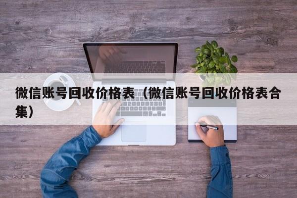 微信账号回收价格表（微信账号回收价格表合集）