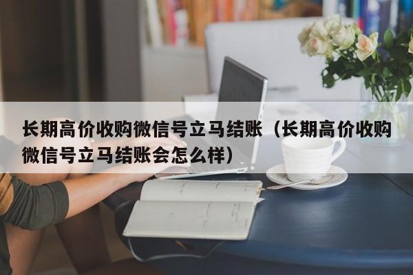 长期高价收购微信号立马结账（长期高价收购微信号立马结账会怎么样）