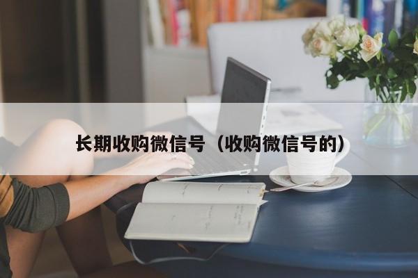 长期收购微信号（收购微信号的）