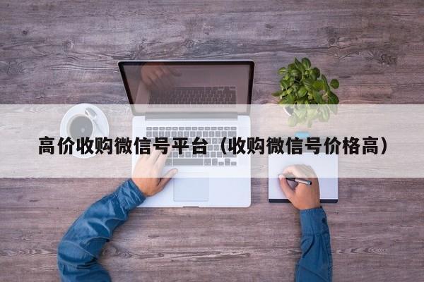 高价收购微信号平台（收购微信号价格高）