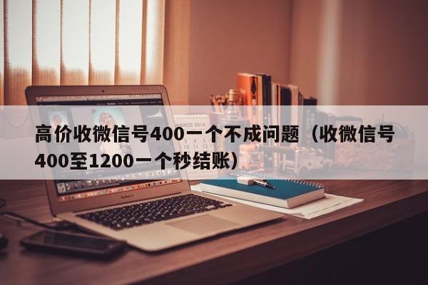 高价收微信号400一个不成问题（收微信号400至1200一个秒结账）