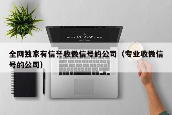 全网独家有信誉收微信号的公司（专业收微信号的公司）