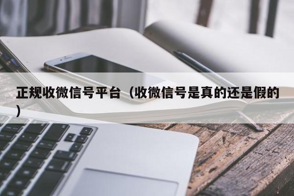 正规收微信号平台（收微信号是真的还是假的）