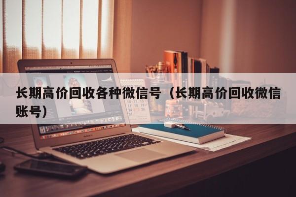 长期高价回收各种微信号（长期高价回收微信账号）