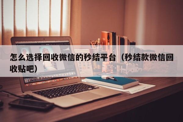 怎么选择回收微信的秒结平台（秒结款微信回收贴吧）